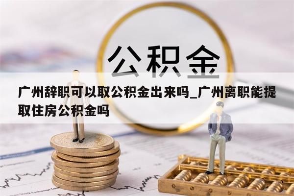 广州辞职可以取公积金出来吗_广州离职能提取住房公积金吗