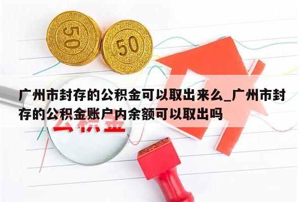 广州市封存的公积金可以取出来么_广州市封存的公积金账户内余额可以取出吗