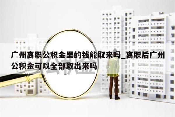 广州离职公积金里的钱能取来吗_离职后广州公积金可以全部取出来吗