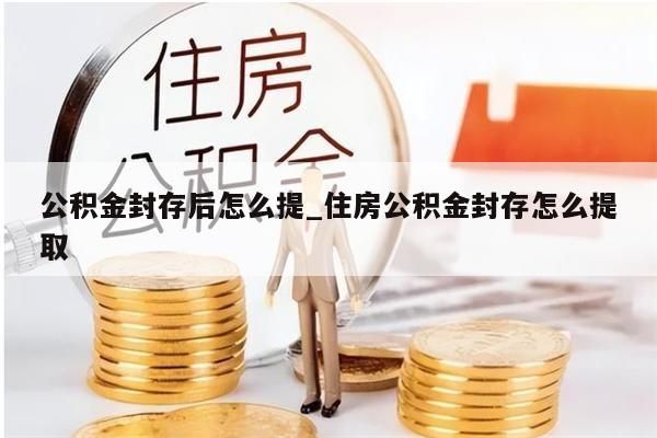 公积金封存后怎么提_住房公积金封存怎么提取